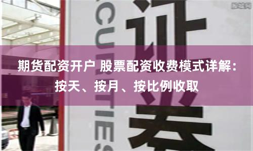 期货配资开户 股票配资收费模式详解：按天、按月、按比例收取