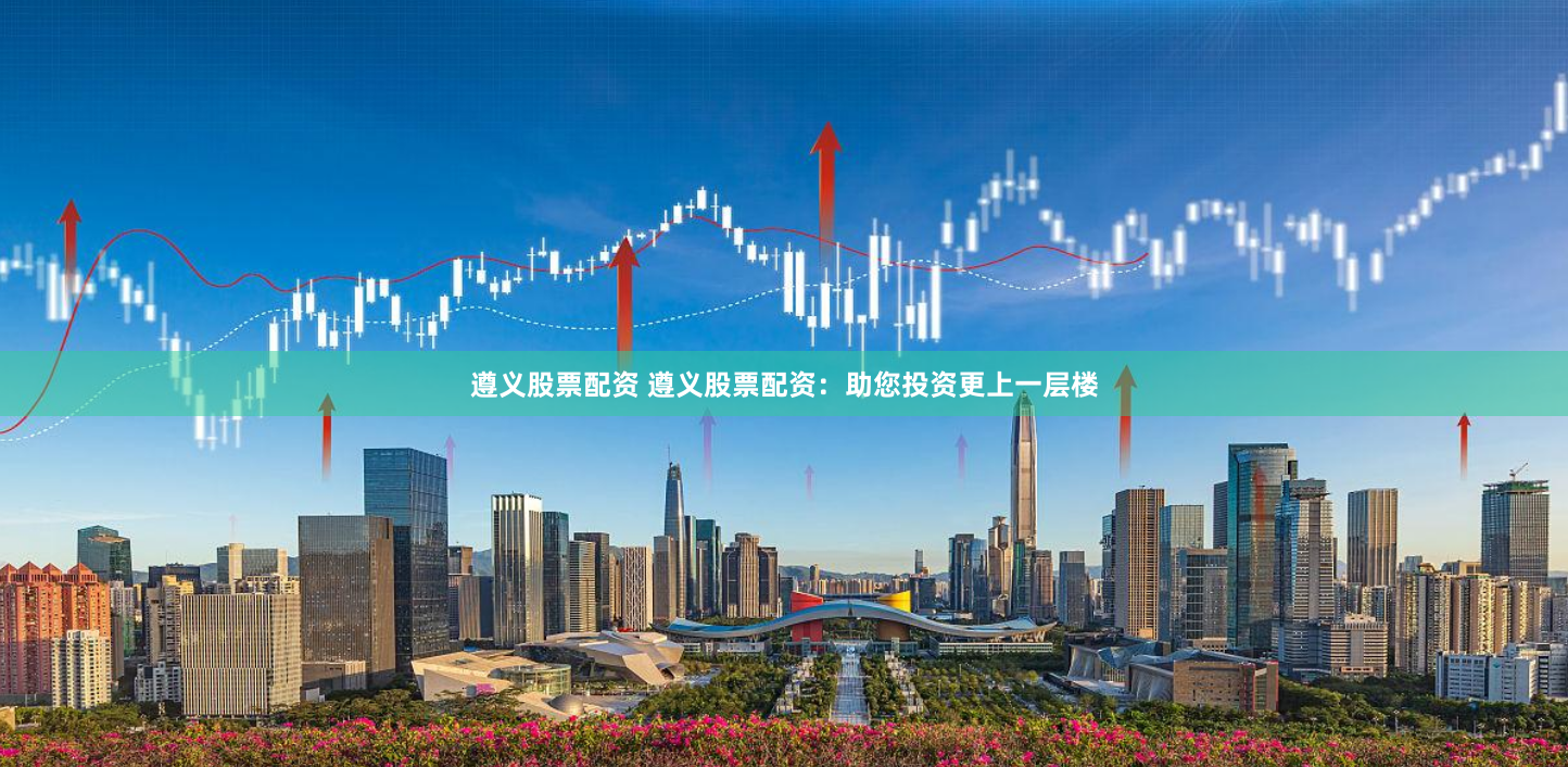 遵义股票配资 遵义股票配资：助您投资更上一层楼