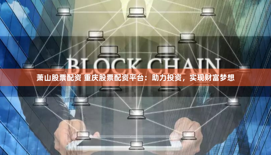 萧山股票配资 重庆股票配资平台：助力投资，实现财富梦想