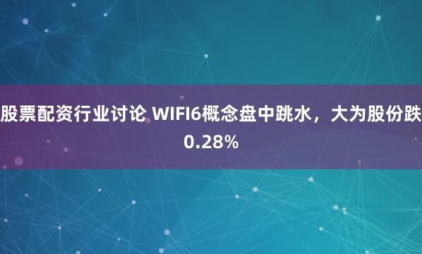 股票配资行业讨论 WIFI6概念盘中跳水，大为股份跌0.28%