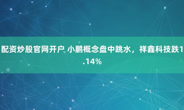 配资炒股官网开户 小鹏概念盘中跳水，祥鑫科技跌1.14%