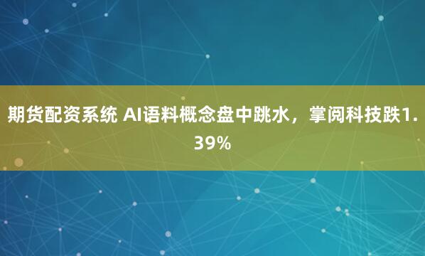 期货配资系统 AI语料概念盘中跳水，掌阅科技跌1.39%