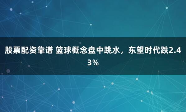 股票配资靠谱 篮球概念盘中跳水，东望时代跌2.43%