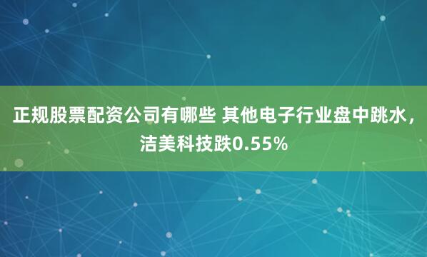 正规股票配资公司有哪些 其他电子行业盘中跳水，洁美科技跌0.55%