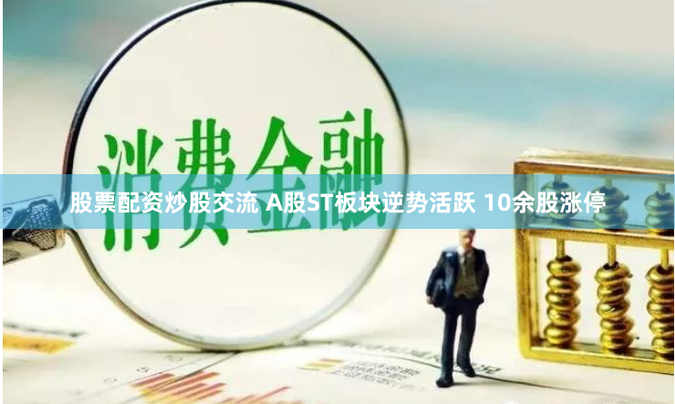 股票配资炒股交流 A股ST板块逆势活跃 10余股涨停