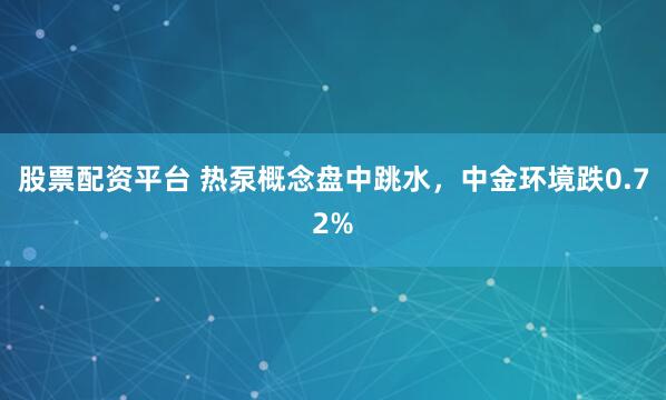 股票配资平台 热泵概念盘中跳水，中金环境跌0.72%