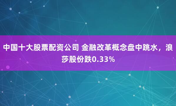 中国十大股票配资公司 金融改革概念盘中跳水，浪莎股份跌0.33%