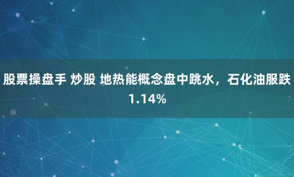 股票操盘手 炒股 地热能概念盘中跳水，石化油服跌1.14%