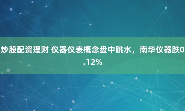 炒股配资理财 仪器仪表概念盘中跳水，南华仪器跌0.12%