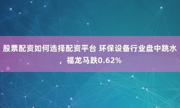 股票配资如何选择配资平台 环保设备行业盘中跳水，福龙马跌0.62%