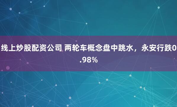 线上炒股配资公司 两轮车概念盘中跳水，永安行跌0.98%