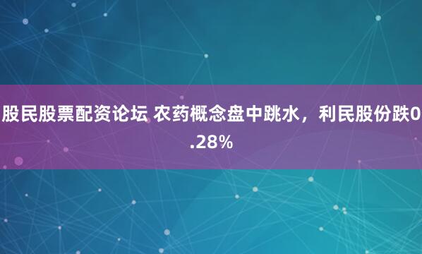 股民股票配资论坛 农药概念盘中跳水，利民股份跌0.28%