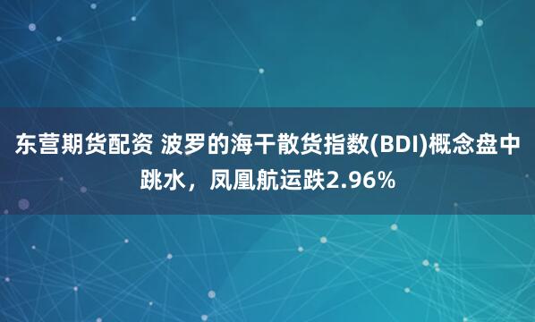 东营期货配资 波罗的海干散货指数(BDI)概念盘中跳水，凤凰航运跌2.96%