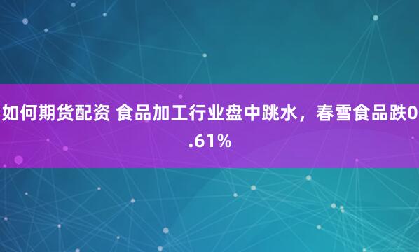 如何期货配资 食品加工行业盘中跳水，春雪食品跌0.61%