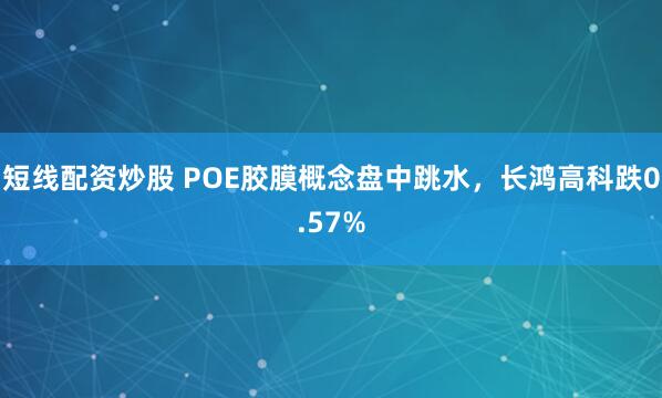 短线配资炒股 POE胶膜概念盘中跳水，长鸿高科跌0.57%