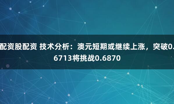 配资股配资 技术分析：澳元短期或继续上涨，突破0.6713将挑战0.6870