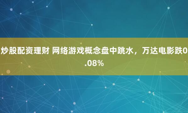 炒股配资理财 网络游戏概念盘中跳水，万达电影跌0.08%