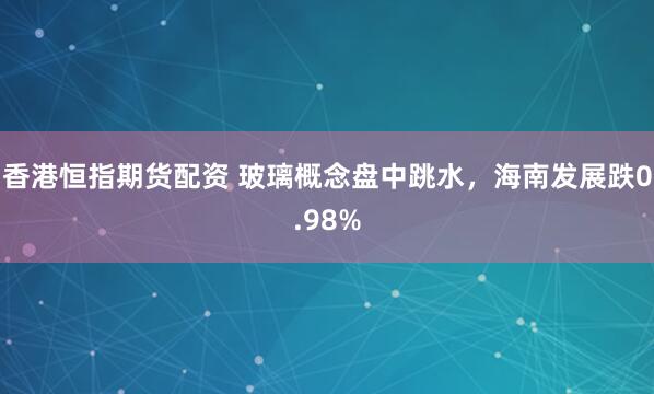 香港恒指期货配资 玻璃概念盘中跳水，海南发展跌0.98%