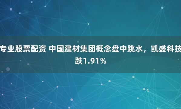 专业股票配资 中国建材集团概念盘中跳水，凯盛科技跌1.91%