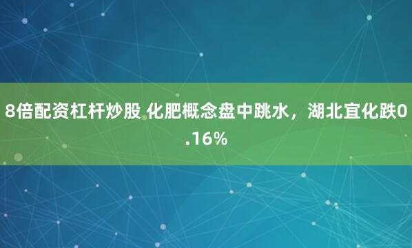 8倍配资杠杆炒股 化肥概念盘中跳水，湖北宜化跌0.16%