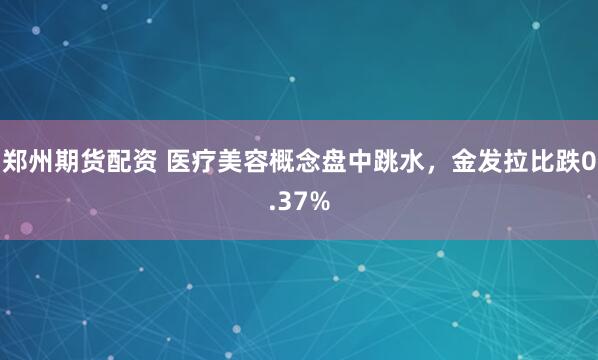 郑州期货配资 医疗美容概念盘中跳水，金发拉比跌0.37%