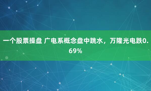 一个股票操盘 广电系概念盘中跳水，万隆光电跌0.69%