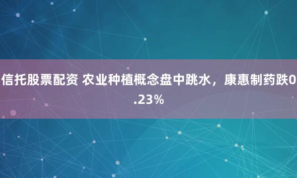 信托股票配资 农业种植概念盘中跳水，康惠制药跌0.23%