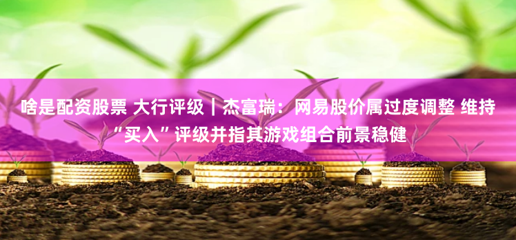 啥是配资股票 大行评级｜杰富瑞：网易股价属过度调整 维持“买入”评级并指其游戏组合前景稳健