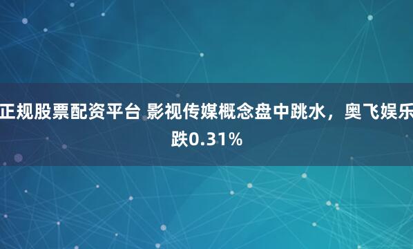 正规股票配资平台 影视传媒概念盘中跳水，奥飞娱乐跌0.31%