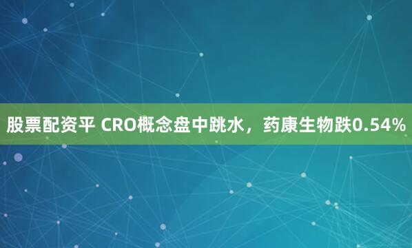 股票配资平 CRO概念盘中跳水，药康生物跌0.54%