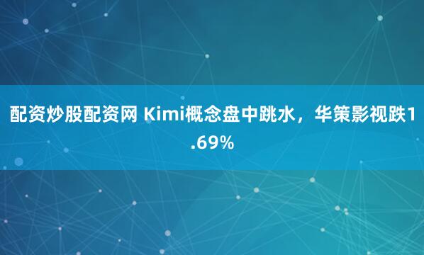 配资炒股配资网 Kimi概念盘中跳水，华策影视跌1.69%