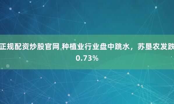 正规配资炒股官网 种植业行业盘中跳水，苏垦农发跌0.73%