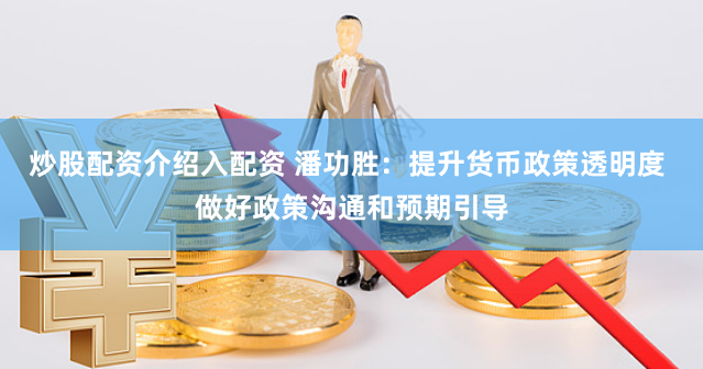 炒股配资介绍入配资 潘功胜：提升货币政策透明度 做好政策沟通和预期引导