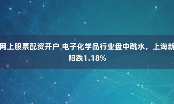 网上股票配资开户 电子化学品行业盘中跳水，上海新阳跌1.18%