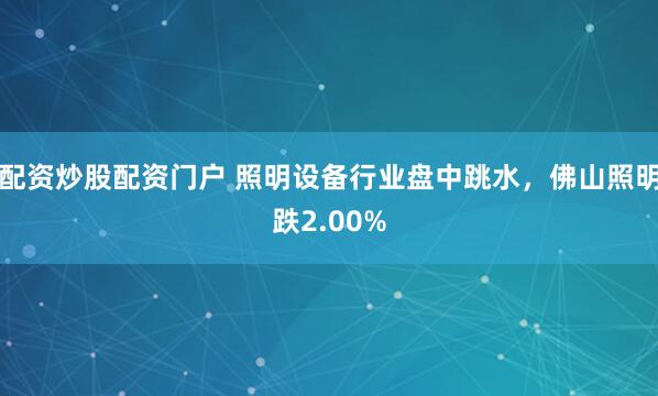 配资炒股配资门户 照明设备行业盘中跳水，佛山照明跌2.00%