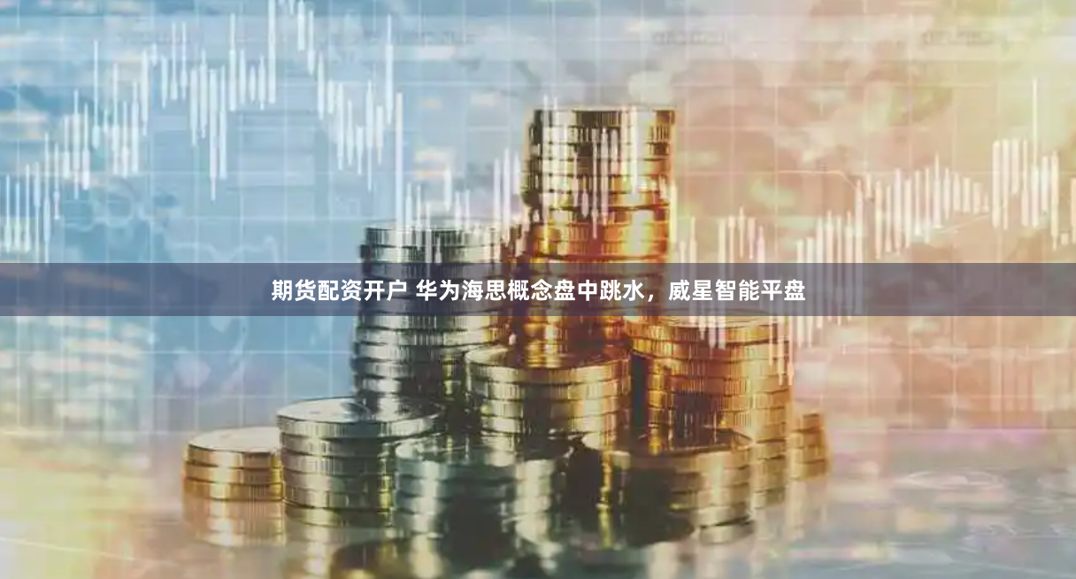 期货配资开户 华为海思概念盘中跳水，威星智能平盘