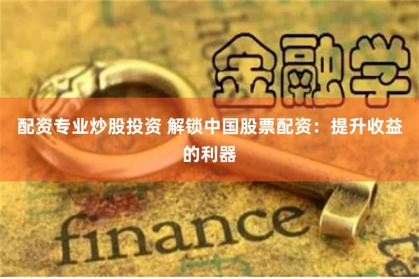 配资专业炒股投资 解锁中国股票配资：提升收益的利器
