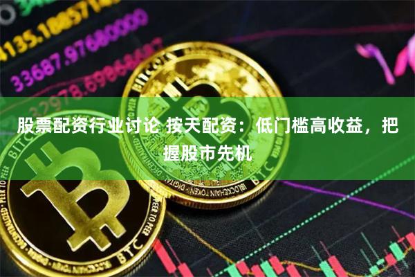 股票配资行业讨论 按天配资：低门槛高收益，把握股市先机