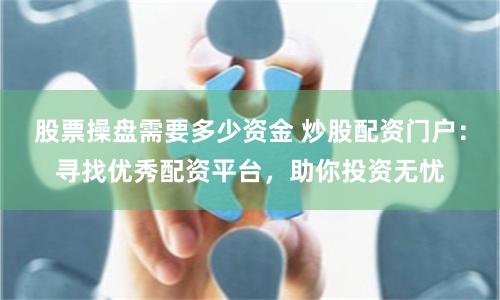 股票操盘需要多少资金 炒股配资门户：寻找优秀配资平台，助你投资无忧