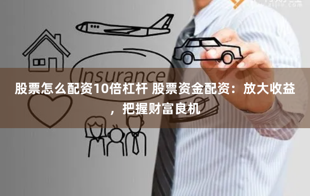 股票怎么配资10倍杠杆 股票资金配资：放大收益，把握财富良机