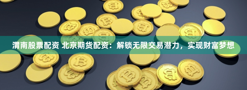 渭南股票配资 北京期货配资：解锁无限交易潜力，实现财富梦想