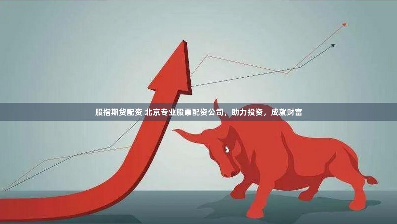 股指期货配资 北京专业股票配资公司，助力投资，成就财富