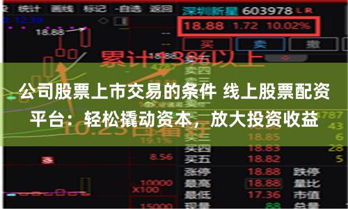 公司股票上市交易的条件 线上股票配资平台：轻松撬动资本，放大投资收益