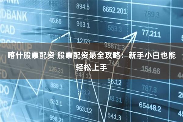 喀什股票配资 股票配资最全攻略：新手小白也能轻松上手