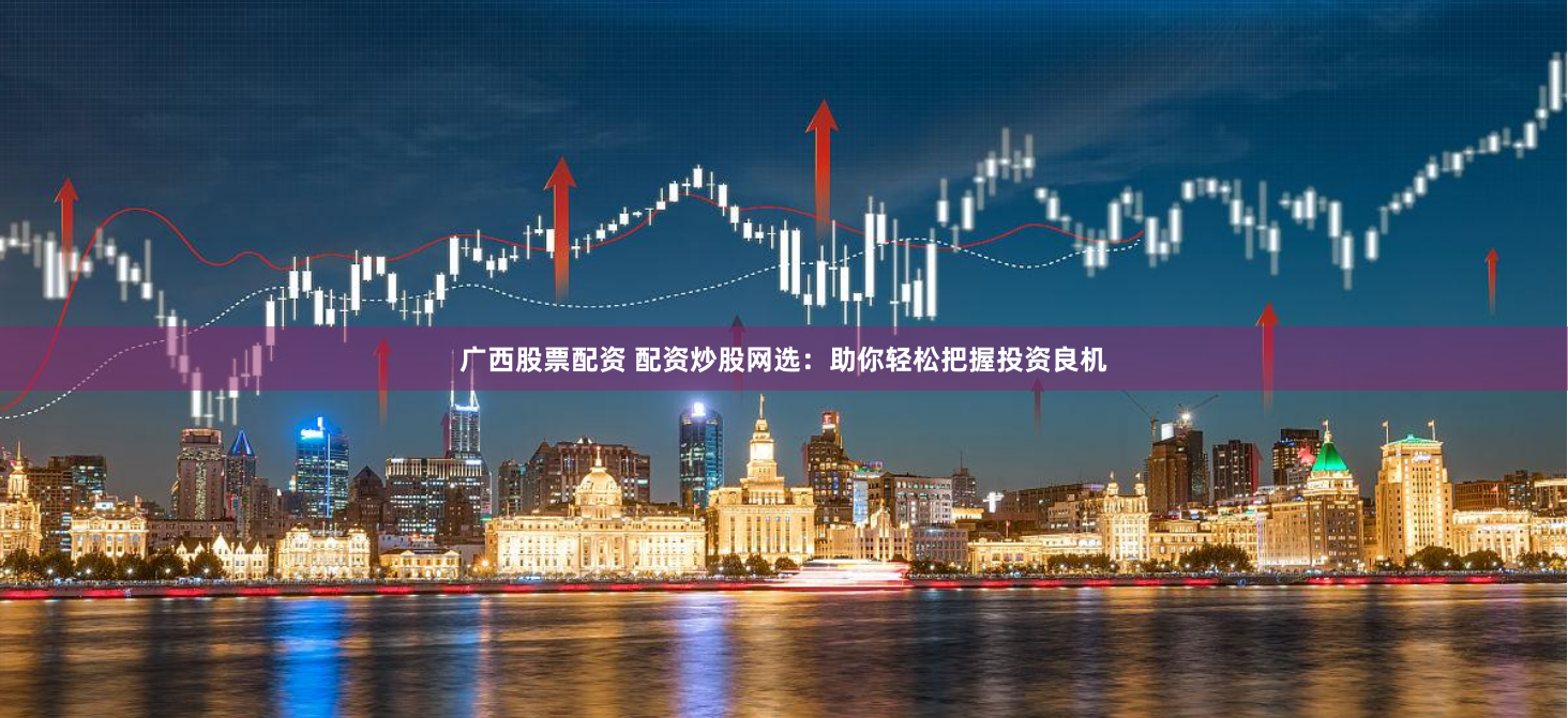 广西股票配资 配资炒股网选:助你轻松把握投资良机