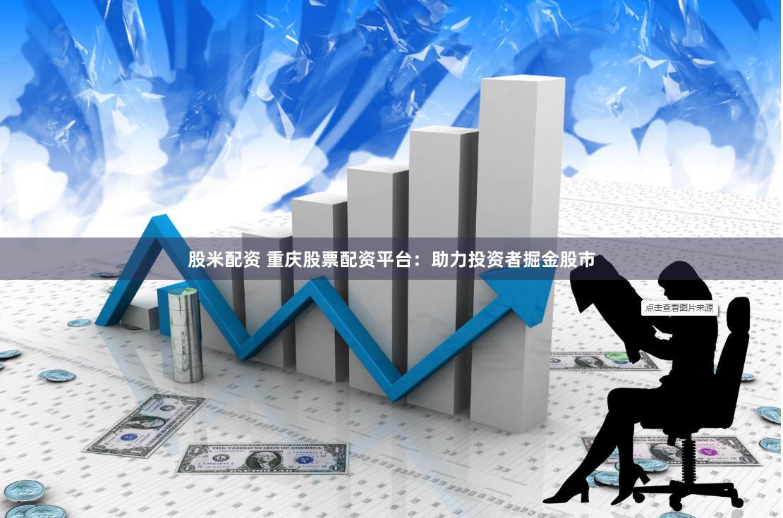 股米配资 重庆股票配资平台:助力投资者掘金股市