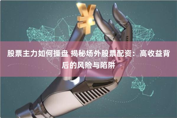 股票主力如何操盘 揭秘场外股票配资：高收益背后的风险与陷阱