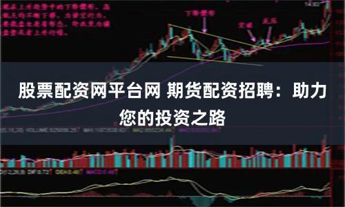 股票配资网平台网 期货配资招聘：助力您的投资之路