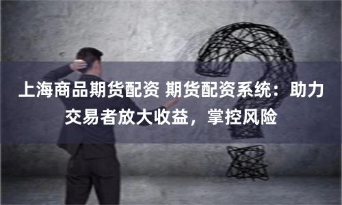 上海商品期货配资 期货配资系统：助力交易者放大收益，掌控风险