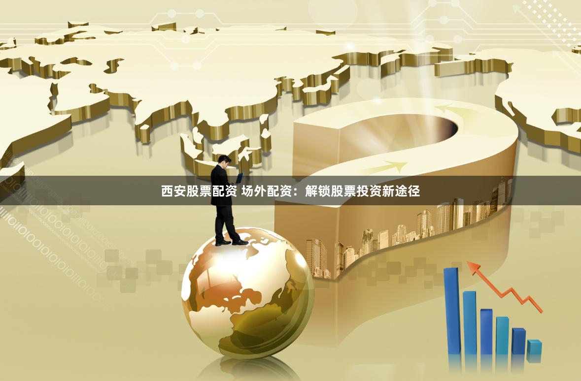 西安股票配资 场外配资：解锁股票投资新途径